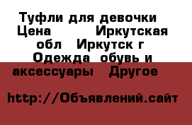 Туфли для девочки › Цена ­ 500 - Иркутская обл., Иркутск г. Одежда, обувь и аксессуары » Другое   